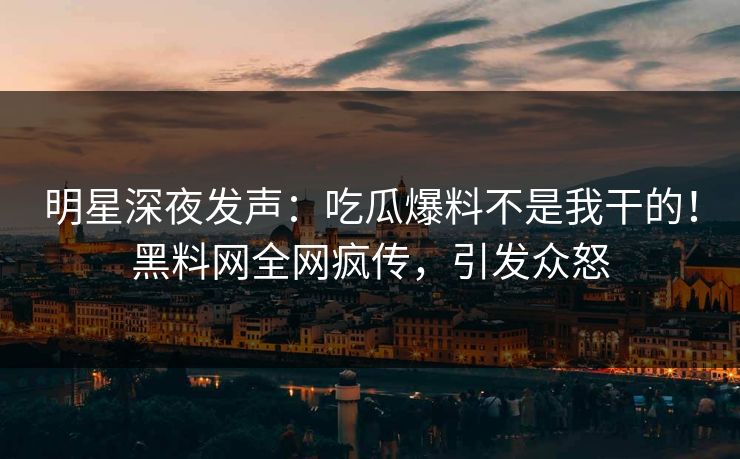 明星深夜发声：吃瓜爆料不是我干的！黑料网全网疯传，引发众怒