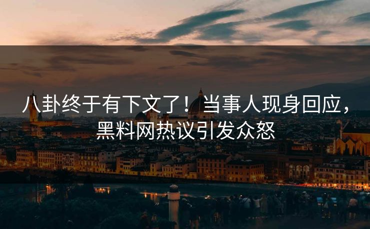 八卦终于有下文了！当事人现身回应，黑料网热议引发众怒