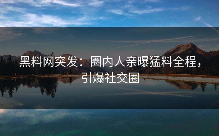 黑料网突发：圈内人亲曝猛料全程，引爆社交圈