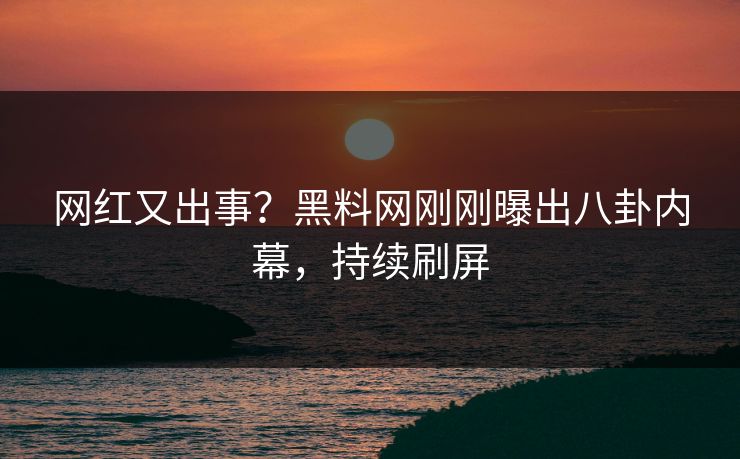 网红又出事？黑料网刚刚曝出八卦内幕，持续刷屏