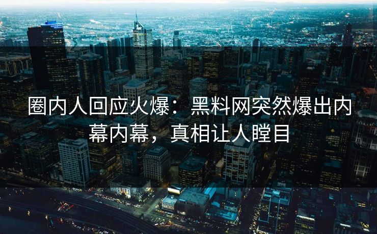 圈内人回应火爆：黑料网突然爆出内幕内幕，真相让人瞠目