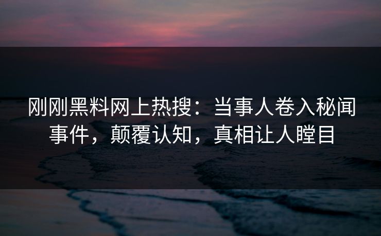 刚刚黑料网上热搜：当事人卷入秘闻事件，颠覆认知，真相让人瞠目