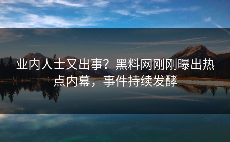业内人士又出事？黑料网刚刚曝出热点内幕，事件持续发酵