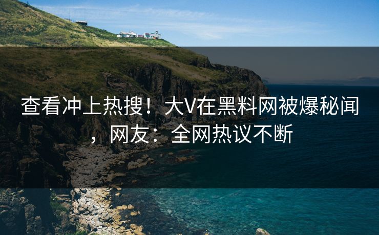 查看冲上热搜！大V在黑料网被爆秘闻，网友：全网热议不断