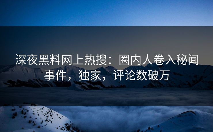 深夜黑料网上热搜：圈内人卷入秘闻事件，独家，评论数破万