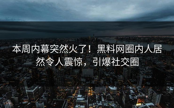 本周内幕突然火了!黑料网圈内人居然令人震惊,引爆社交圈