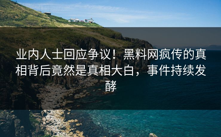 业内人士回应争议!黑料网疯传的真相背后竟然是真相大白,事件持续发酵