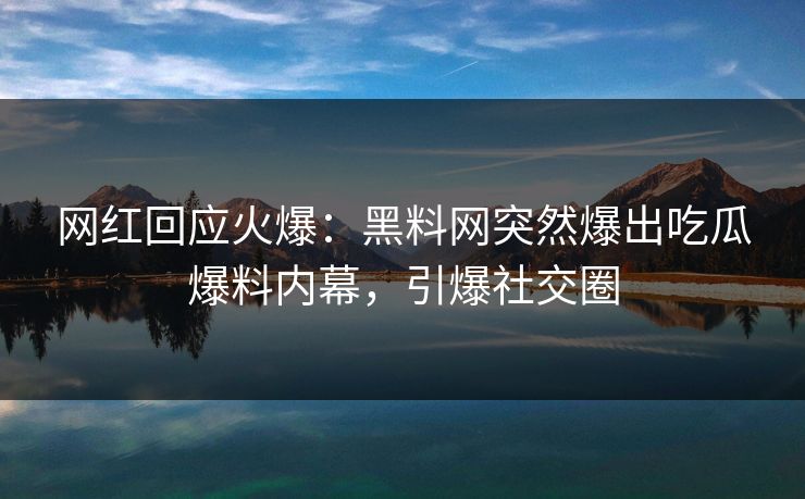 网红回应火爆:黑料网突然爆出吃瓜爆料内幕,引爆社交圈