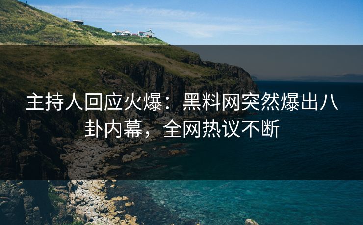 主持人回应火爆:黑料网突然爆出八卦内幕,全网热议不断