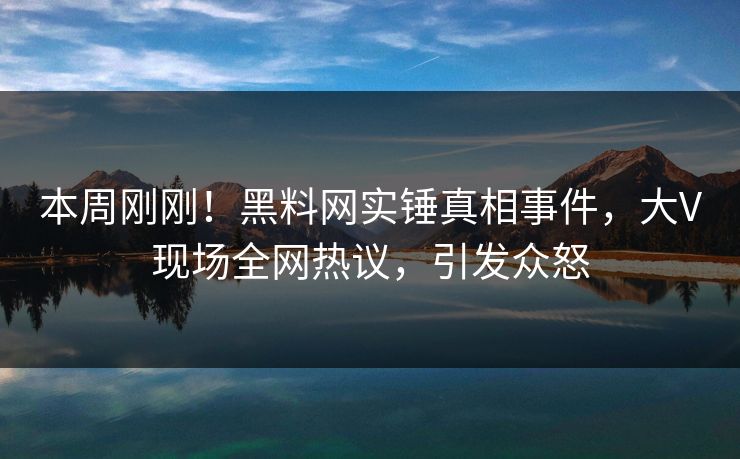本周刚刚!黑料网实锤真相事件,大V现场全网热议,引发众怒