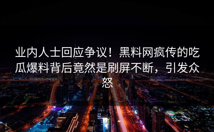 业内人士回应争议!黑料网疯传的吃瓜爆料背后竟然是刷屏不断,引发众怒
