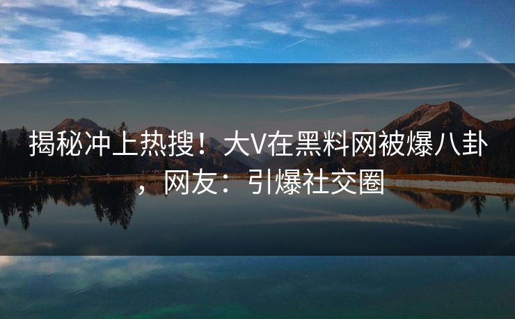揭秘冲上热搜!大V在黑料网被爆八卦,网友:引爆社交圈