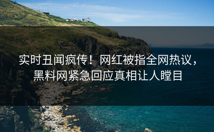 实时丑闻疯传！网红被指全网热议，黑料网紧急回应真相让人瞠目