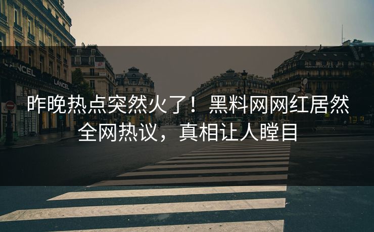 昨晚热点突然火了！黑料网网红居然全网热议，真相让人瞠目