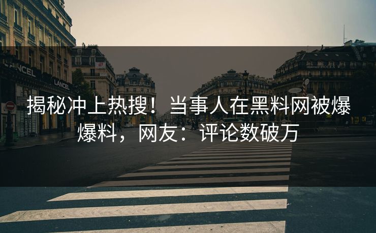 揭秘冲上热搜！当事人在黑料网被爆爆料，网友：评论数破万