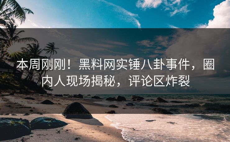 本周刚刚！黑料网实锤八卦事件，圈内人现场揭秘，评论区炸裂