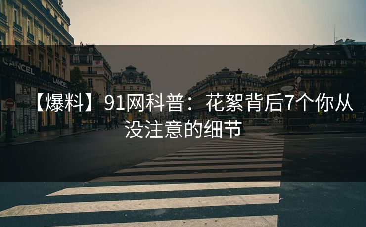 【爆料】91网科普：花絮背后7个你从没注意的细节