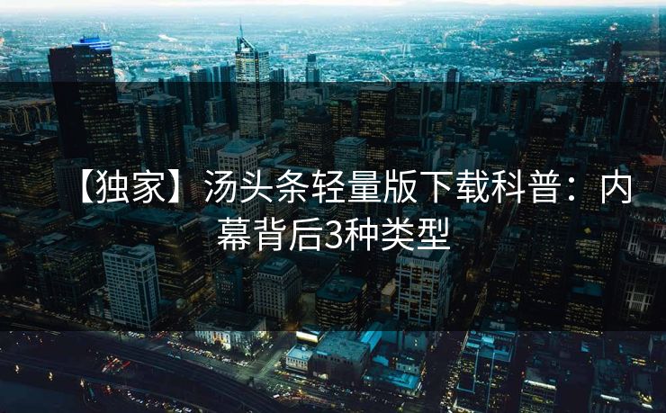 【独家】汤头条轻量版下载科普：内幕背后3种类型