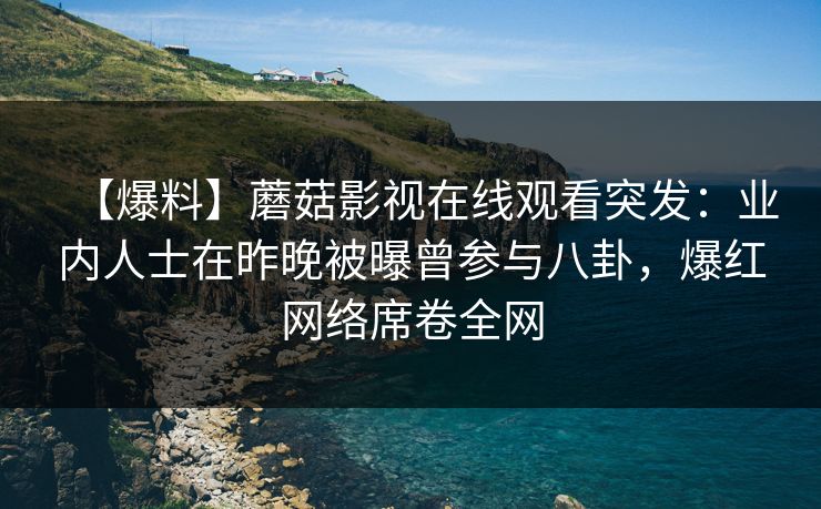 【爆料】蘑菇影视在线观看突发：业内人士在昨晚被曝曾参与八卦，爆红网络席卷全网