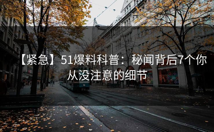 【紧急】51爆料科普：秘闻背后7个你从没注意的细节