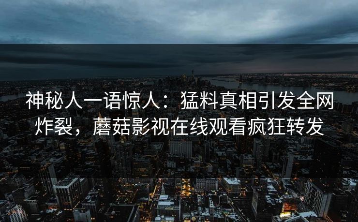神秘人一语惊人：猛料真相引发全网炸裂，蘑菇影视在线观看疯狂转发
