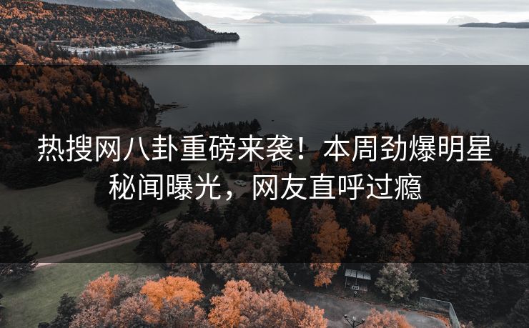 热搜网八卦重磅来袭！本周劲爆明星秘闻曝光，网友直呼过瘾