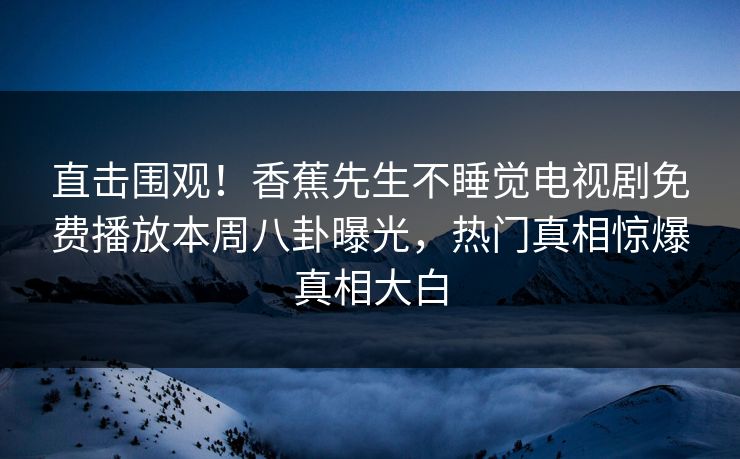 直击围观！香蕉先生不睡觉电视剧免费播放本周八卦曝光，热门真相惊爆真相大白