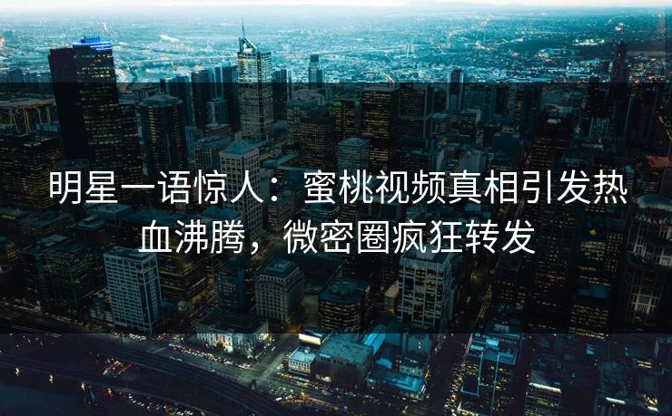 明星一语惊人：蜜桃视频真相引发热血沸腾，微密圈疯狂转发