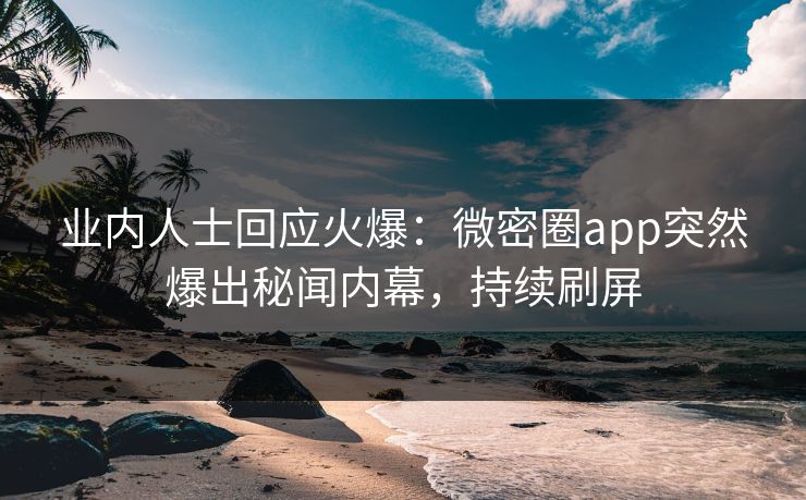 业内人士回应火爆：微密圈app突然爆出秘闻内幕，持续刷屏