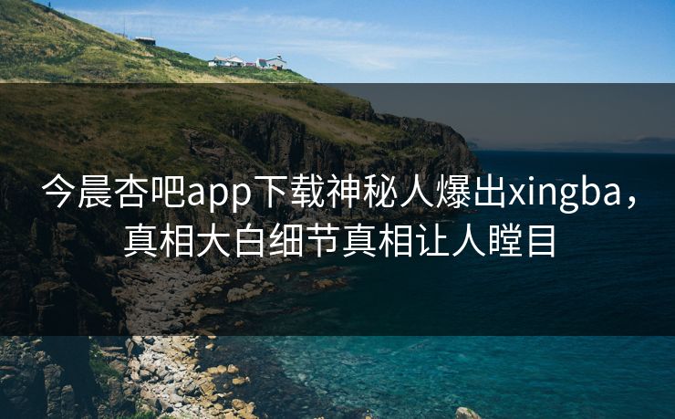 今晨杏吧app下载神秘人爆出xingba，真相大白细节真相让人瞠目