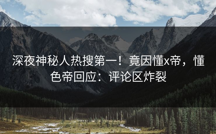 深夜神秘人热搜第一！竟因懂x帝，懂色帝回应：评论区炸裂