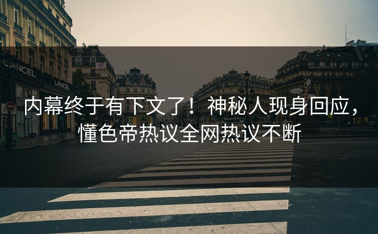 内幕终于有下文了！神秘人现身回应，懂色帝热议全网热议不断
