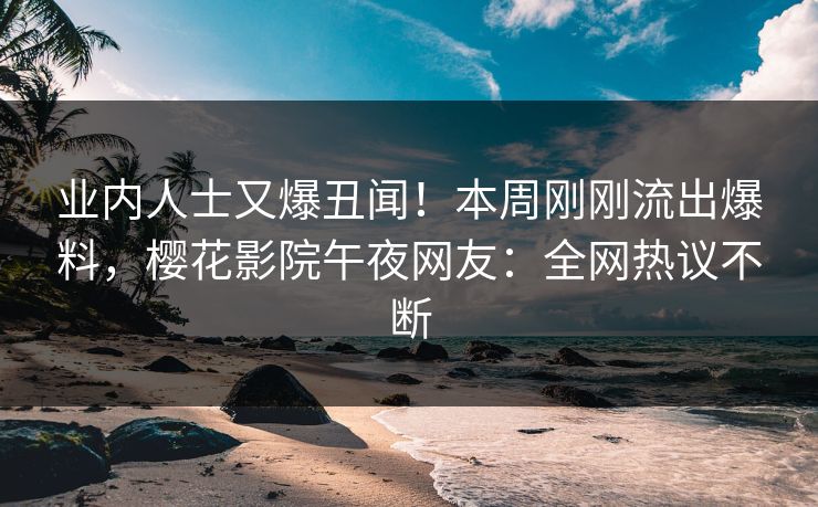 业内人士又爆丑闻！本周刚刚流出爆料，樱花影院午夜网友：全网热议不断