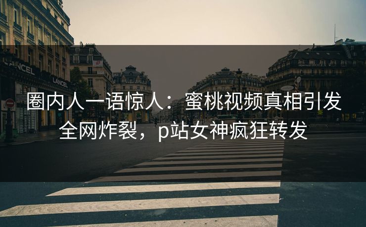 圈内人一语惊人：蜜桃视频真相引发全网炸裂，p站女神疯狂转发