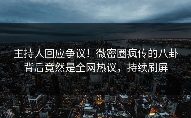 主持人回应争议！微密圈疯传的八卦背后竟然是全网热议，持续刷屏