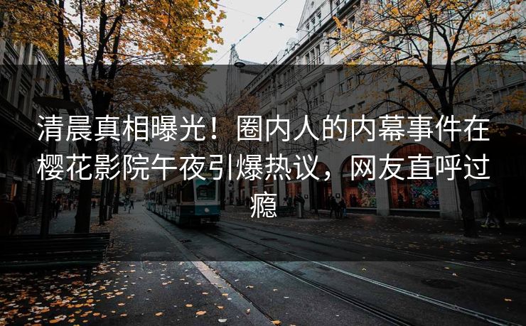 清晨真相曝光！圈内人的内幕事件在樱花影院午夜引爆热议，网友直呼过瘾