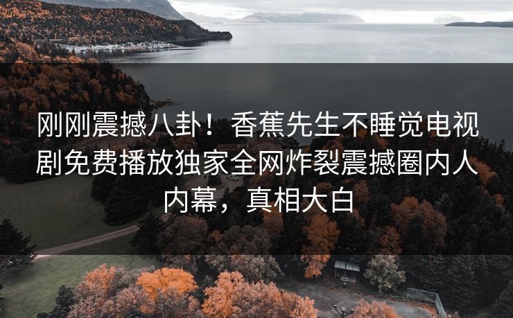 刚刚震撼八卦！香蕉先生不睡觉电视剧免费播放独家全网炸裂震撼圈内人内幕，真相大白