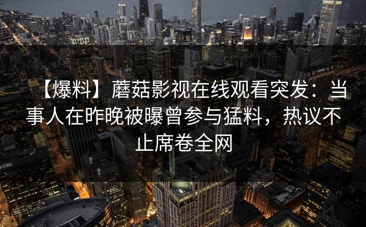 【爆料】蘑菇影视在线观看突发：当事人在昨晚被曝曾参与猛料，热议不止席卷全网