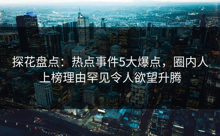 探花盘点：热点事件5大爆点，圈内人上榜理由罕见令人欲望升腾