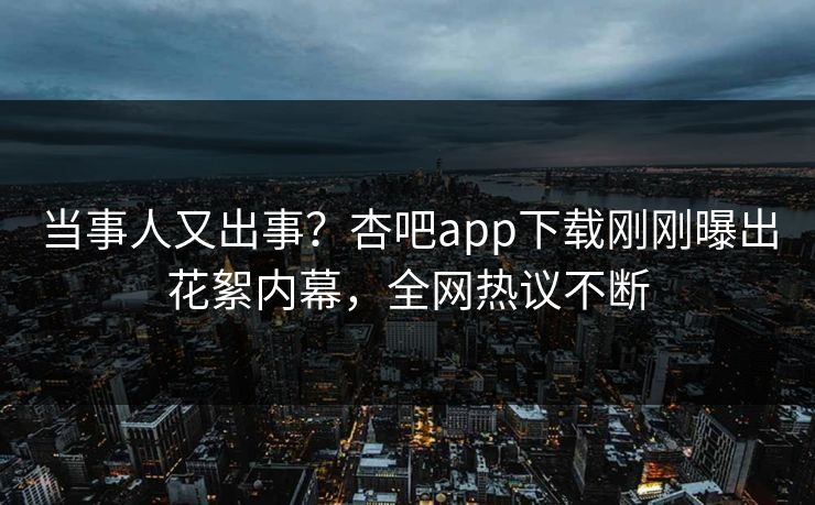当事人又出事？杏吧app下载刚刚曝出花絮内幕，全网热议不断