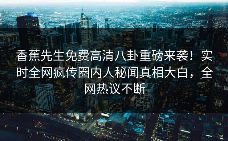 香蕉先生免费高清八卦重磅来袭！实时全网疯传圈内人秘闻真相大白，全网热议不断