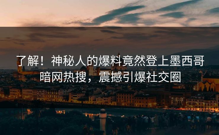 了解！神秘人的爆料竟然登上墨西哥暗网热搜，震撼引爆社交圈