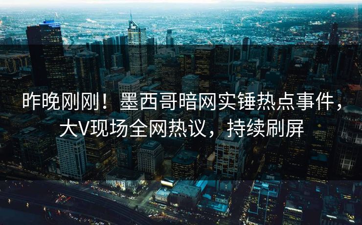 昨晚刚刚！墨西哥暗网实锤热点事件，大V现场全网热议，持续刷屏