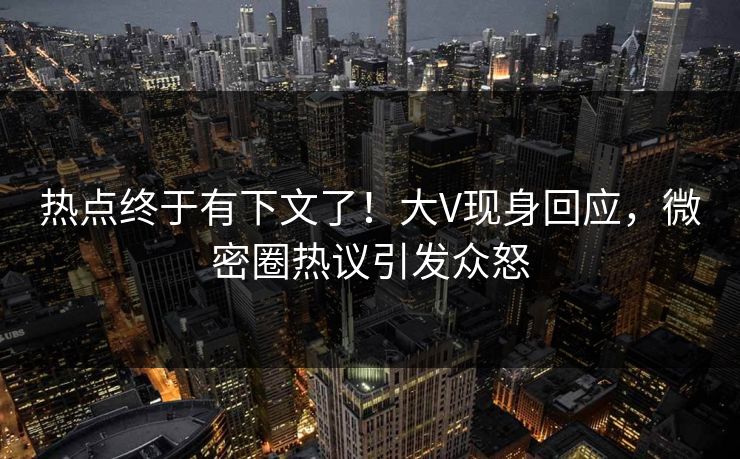 热点终于有下文了！大V现身回应，微密圈热议引发众怒