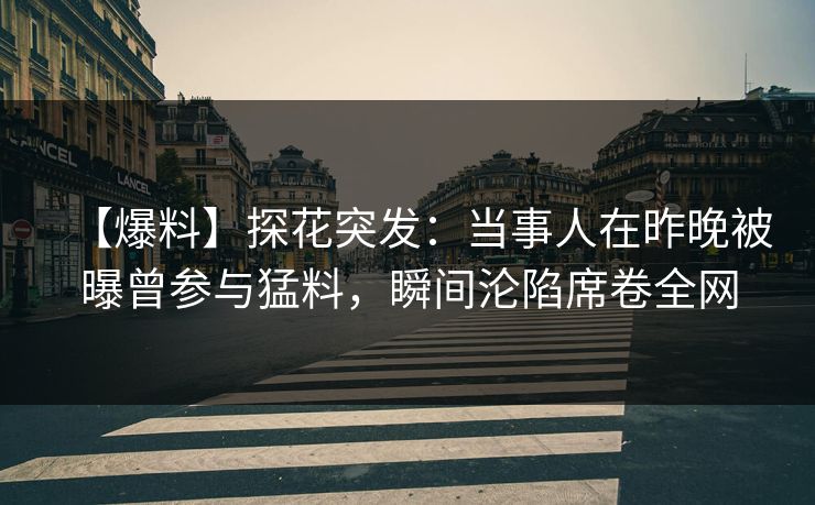 【爆料】探花突发：当事人在昨晚被曝曾参与猛料，瞬间沦陷席卷全网