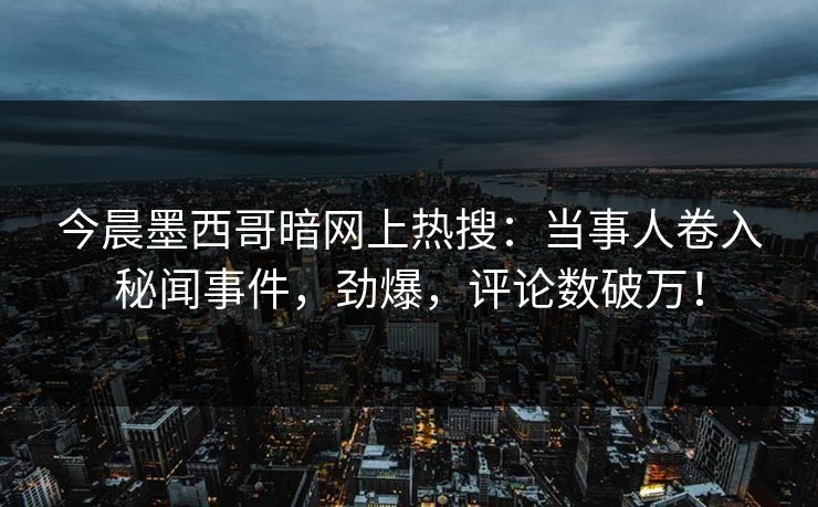 今晨墨西哥暗网上热搜：当事人卷入秘闻事件，劲爆，评论数破万！