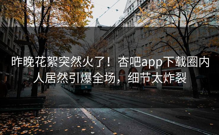 昨晚花絮突然火了！杏吧app下载圈内人居然引爆全场，细节太炸裂