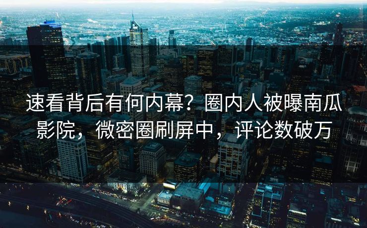 速看背后有何内幕？圈内人被曝南瓜影院，微密圈刷屏中，评论数破万