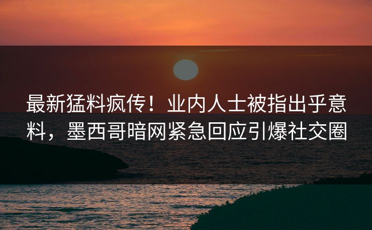 最新猛料疯传！业内人士被指出乎意料，墨西哥暗网紧急回应引爆社交圈