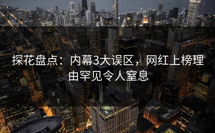 探花盘点：内幕3大误区，网红上榜理由罕见令人窒息